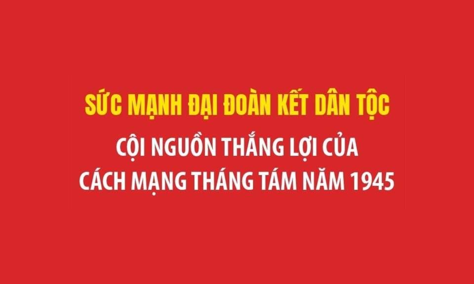 Sức mạnh đại đoàn kết dân tộc: Cội nguồn thắng lợi của Cách mạng Tháng Tám