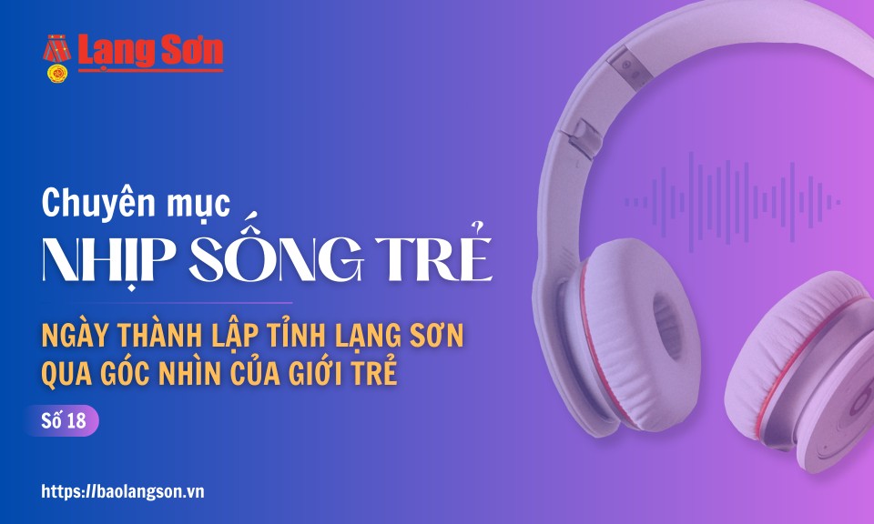 Podcast Nhịp sống trẻ: "Ngày thành lập tỉnh Lạng Sơn qua góc nhìn của giới trẻ"