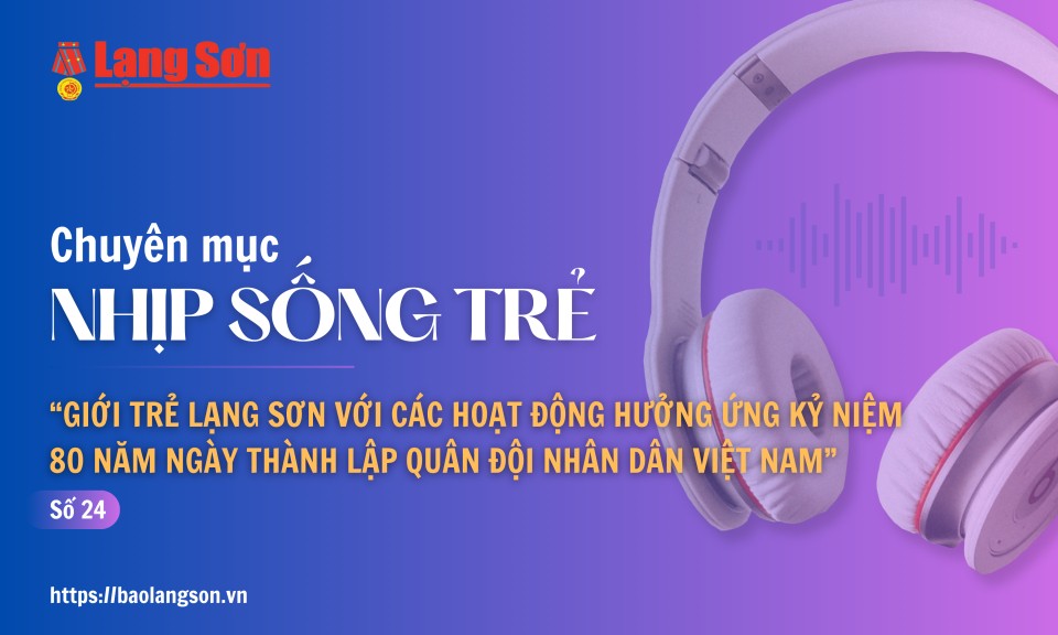 Podcast Nhịp sống trẻ: “Giới trẻ Lạng Sơn với các hoạt động hưởng ứng kỷ niệm 80 năm ngày thành lập Quân đội Nhân dân Việt Nam”