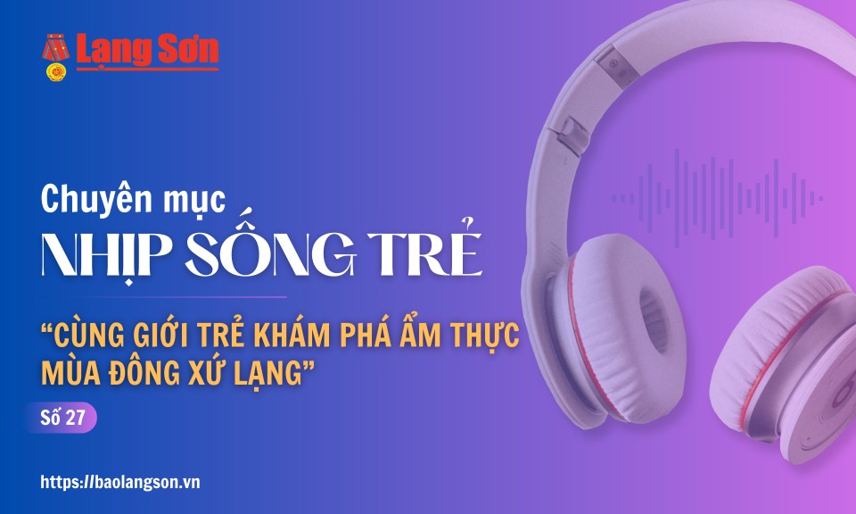 Podcast Nhịp sống trẻ: “Cùng giới trẻ khám phá ẩm thực mùa đông Xứ Lạng”