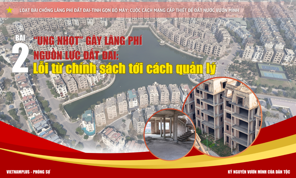 Bài 2 - "Ung nhọt” gây lãng phí nguồn lực đất đai: Lỗi từ chính sách tới cách quản lý