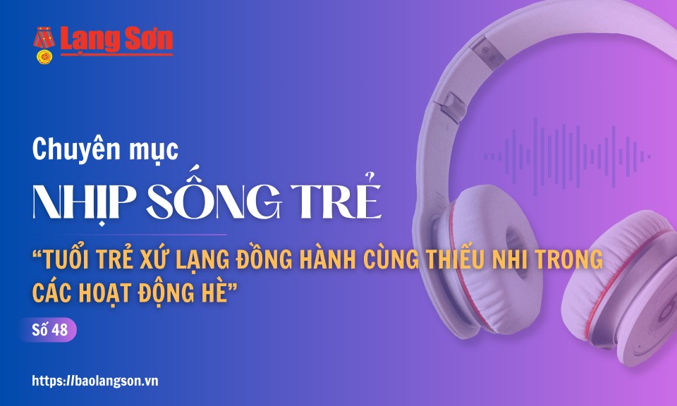 Podcast Nhịp sống trẻ: "Tuổi trẻ Xứ Lạng đồng hành cùng thiếu nhi trong các hoạt động hè"