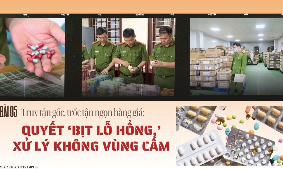 Bài 5: Truy tận gốc, trốc tận ngọn hàng giả: Quyết ‘bịt lỗ hổng,’ xử lý không vùng cấm