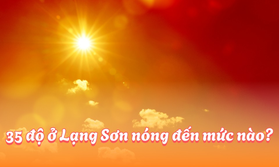 35 độ ở Lạng Sơn n&oacute;ng đến mức n&agrave;o?