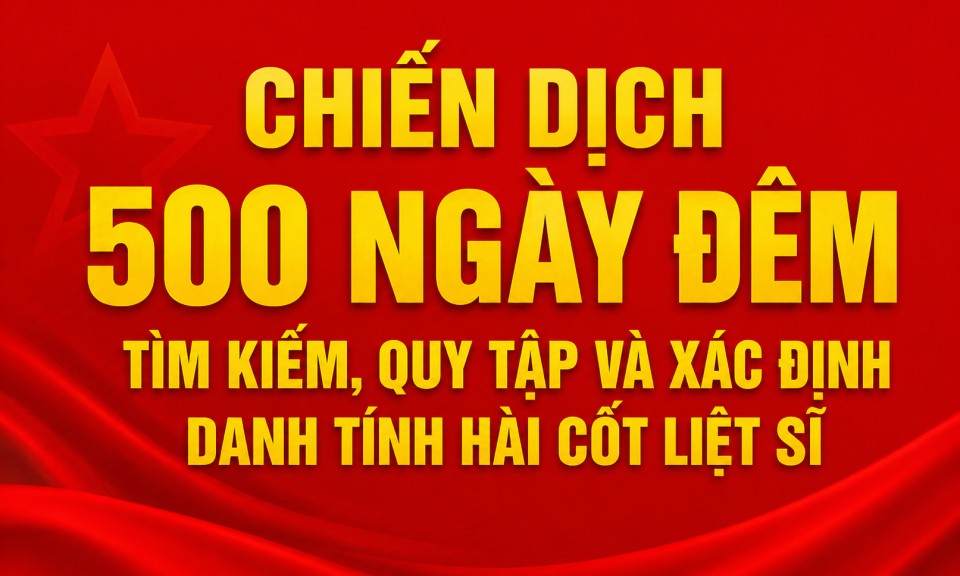 Chiến dịch 500 ng&agrave;y đ&ecirc;m t&igrave;m kiếm, quy tập v&agrave; x&aacute;c định danh t&iacute;nh h&agrave;i cốt liệt sĩ